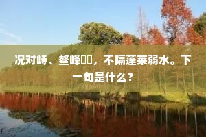 况对峙、鳌峰赑屃,不隔蓬莱弱水。下一句是什么? 况对峙、鳌峰赑屃,不隔蓬莱弱水。下一句是什么?
