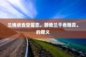兰桡欲去空留恋，醉倚兰干看晚霞。的释义