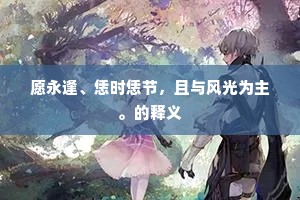 愿永逢、恁时恁节,且与风光为主。的释义 愿永逢、恁时恁节,且与风光为主。的释义