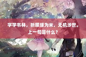 字学书林,折腰缘为米,无机涉世。上一句是什么? 字学书林,折腰缘为米,无机涉世。上一句是什么?