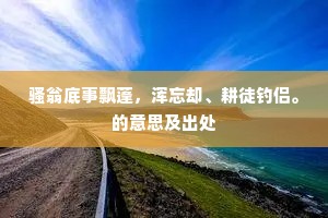 骚翁底事飘蓬，浑忘却、耕徒钓侣。的意思及出处