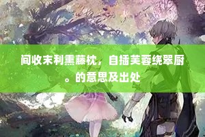 间收末利熏藤枕，自插芙蓉绕翠厨。的意思及出处