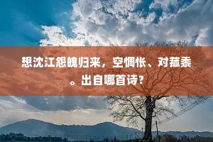 想沈江怨魄归来,空惆怅、对菰黍。出自哪首诗? 想沈江怨魄归来,空惆怅、对菰黍。出自哪首诗?