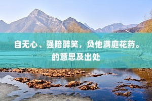 自无心、强陪醉笑，负他满庭花药。的意思及出处