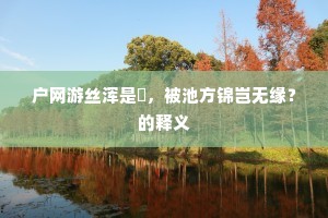 户网游丝浑是罥，被池方锦岂无缘？的释义