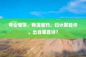 有山堪采,有溪堪钓,归计聊如许。出自哪首诗? 有山堪采,有溪堪钓,归计聊如许。出自哪首诗?