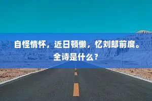 自怪情怀,近日顿懒,忆刘郎前度。全诗是什么? 自怪情怀,近日顿懒,忆刘郎前度。全诗是什么?
