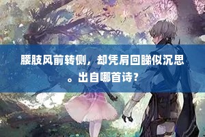 腰肢风前转侧，却凭肩回睇似沉思。出自哪首诗？