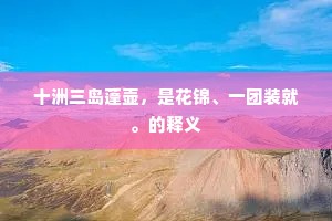 十洲三岛蓬壶，是花锦、一团装就。的释义