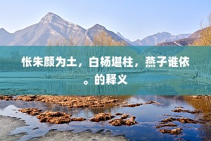 怅朱颜为土，白杨堪柱，燕子谁依。的释义