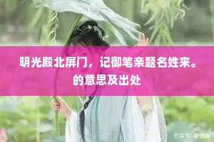 明光殿北屏门,记御笔亲题名姓来。的意思及出处 明光殿北屏门,记御笔亲题名姓来。的意思及出处