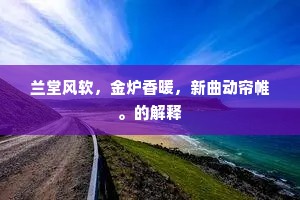 兰堂风软,金炉香暖,新曲动帘帷。的解释 兰堂风软,金炉香暖,新曲动帘帷。的解释