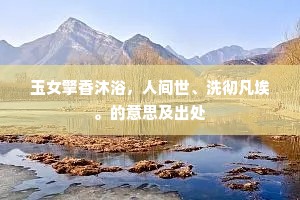 玉女擎香沐浴,人间世、洗彻凡埃。的意思及出处 玉女擎香沐浴,人间世、洗彻凡埃。的意思及出处