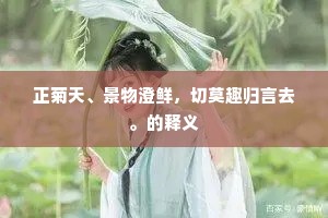 正菊天、景物澄鲜，切莫趣归言去。的释义