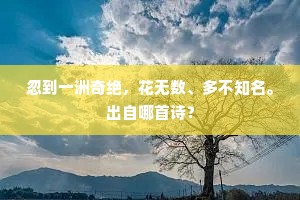 忽到一洲奇绝，花无数、多不知名。出自哪首诗？