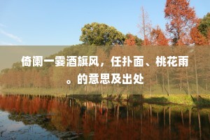 倚阑一霎酒旗风,任扑面、桃花雨。的意思及出处 倚阑一霎酒旗风,任扑面、桃花雨。的意思及出处