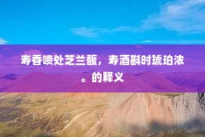 寿香喷处芝兰馥，寿酒斟时琥珀浓。的释义