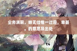 尘务满前，略无佳惟一过目，幸甚。的意思及出处