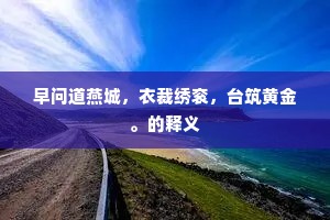 早问道燕城，衣裁绣衮，台筑黄金。的释义