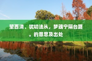 望西清、犹叨法从，梦魂宁隔台躔。的意思及出处