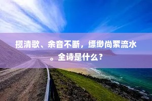 揽清歌、余音不断，缥缈尚萦流水。全诗是什么？