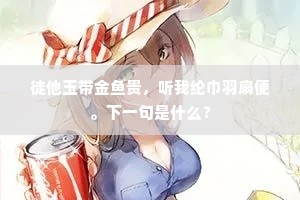 徒他玉带金鱼贵，听我纶巾羽扇便。下一句是什么？