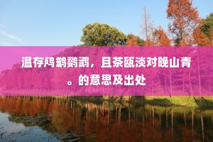 温存鸬鹚鹦鹉，且茶瓯淡对晚山青。的意思及出处