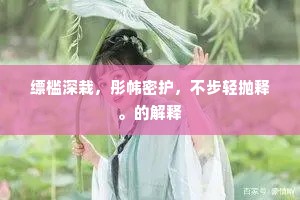 缥槛深栽，彤帏密护，不步轻抛释。的解释