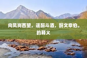 向凤岗西望，遥酾斗酒，酹文章伯。的释义