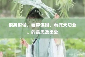 谈笑封侯，雍容谋国，看掀天功业。的意思及出处