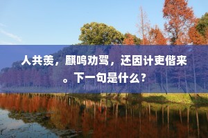 人共羡，麒鸣劝驾，还因计吏偕来。下一句是什么？