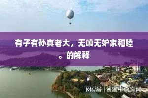 有子有孙真老大，无嗔无妒家和睦。的解释