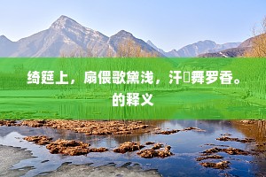 绮筵上，扇偎歌黛浅，汗浥舞罗香。的释义