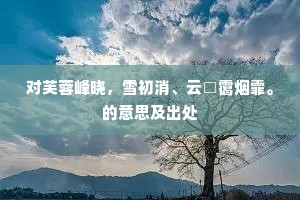 对芙蓉峰晓，雪初消、云□霭烟霏。的意思及出处