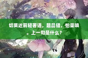 切莫近前轻著语，题品错，怕渠嗔。上一句是什么？
