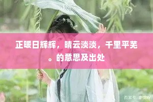 正暖日辉辉,晴云淡淡,千里平芜。的意思及出处 正暖日辉辉,晴云淡淡,千里平芜。的意思及出处