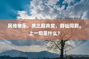 风传帝乐,庆三殿共赏,群仙同到。上一句是什么? 风传帝乐,庆三殿共赏,群仙同到。上一句是什么?