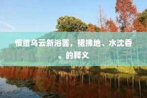 慢绾乌云新浴罢，裙拂地、水沈香。的释义