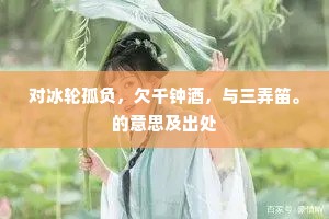 对冰轮孤负，欠千钟酒，与三弄笛。的意思及出处