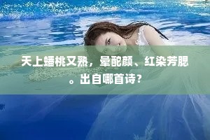 天上蟠桃又熟，晕酡颜、红染芳腮。出自哪首诗？