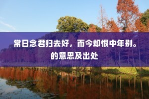 常日念君归去好，而今却恨中年别。的意思及出处