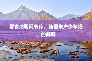寒食清明间节序，绮窗朱户少年场。的解释