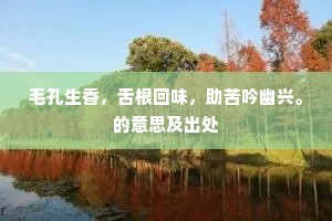 毛孔生香，舌根回味，助苦吟幽兴。的意思及出处