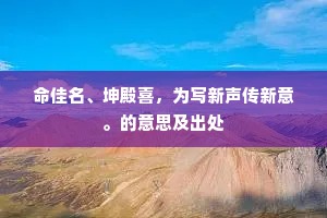 命佳名、坤殿喜，为写新声传新意。的意思及出处