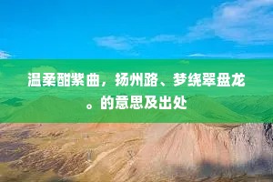 温柔酣紫曲，扬州路、梦绕翠盘龙。的意思及出处