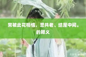 常被此花相恼,思共老、结屋中间。的释义 常被此花相恼,思共老、结屋中间。的释义