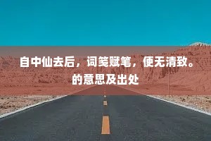 自中仙去后，词笺赋笔，便无清致。的意思及出处