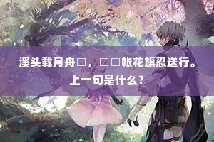 溪头载月舟□，□□帐花旗忍送行。上一句是什么？