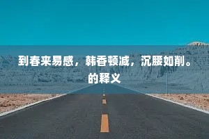 到春来易感，韩香顿减，沉腰如削。的释义