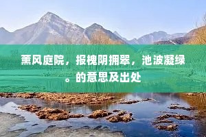 薰风庭院，报槐阴拥翠，池波凝绿。的意思及出处